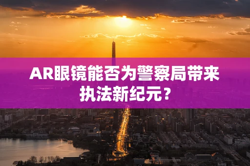 AR眼镜能否为警察局带来执法新纪元？