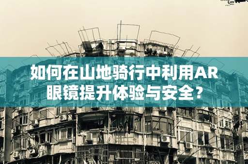 如何在山地骑行中利用AR眼镜提升体验与安全？