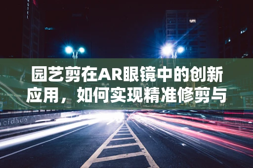 园艺剪在AR眼镜中的创新应用，如何实现精准修剪与即时指导？