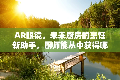 AR眼镜，未来厨房的烹饪新助手，厨师能从中获得哪些创新体验？