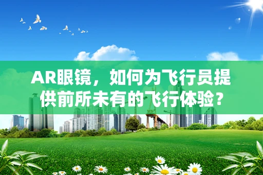 AR眼镜，如何为飞行员提供前所未有的飞行体验？