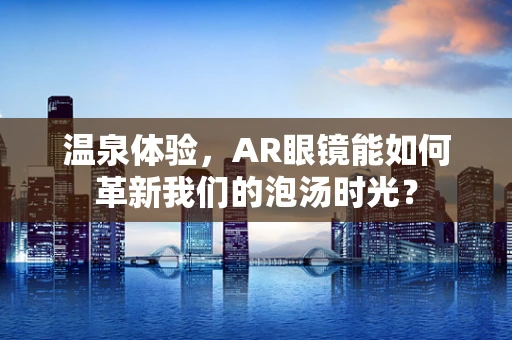 温泉体验，AR眼镜能如何革新我们的泡汤时光？