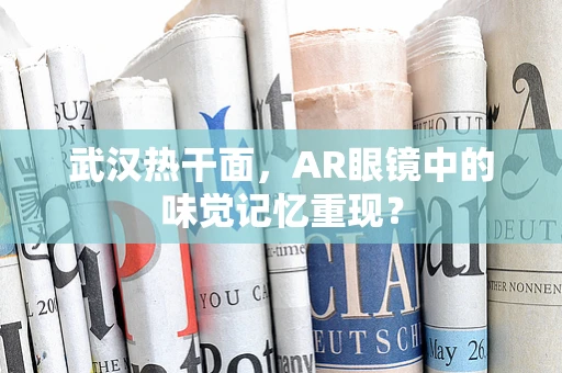 武汉热干面，AR眼镜中的味觉记忆重现？