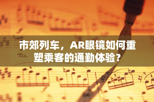 市郊列车，AR眼镜如何重塑乘客的通勤体验？