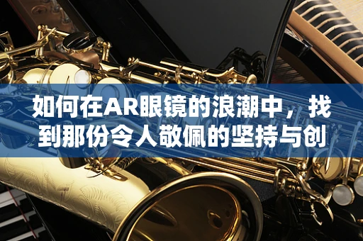 如何在AR眼镜的浪潮中，找到那份令人敬佩的坚持与创新？