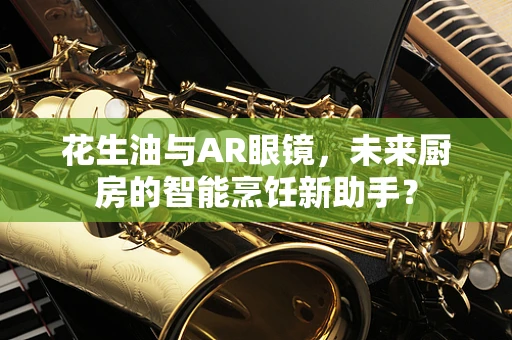 花生油与AR眼镜，未来厨房的智能烹饪新助手？