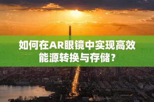 如何在AR眼镜中实现高效能源转换与存储？