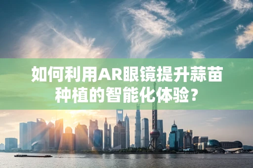 如何利用AR眼镜提升蒜苗种植的智能化体验？