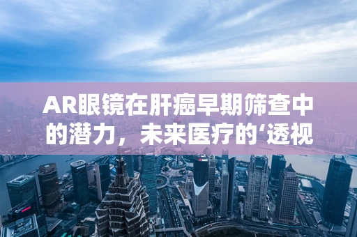 AR眼镜在肝癌早期筛查中的潜力，未来医疗的‘透视’之眼？