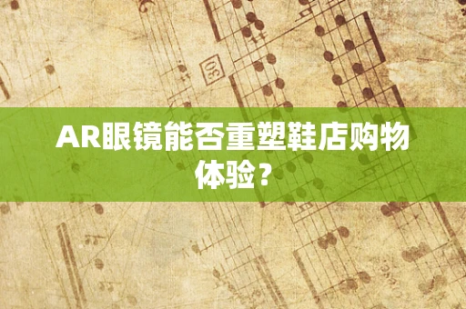 AR眼镜能否重塑鞋店购物体验？