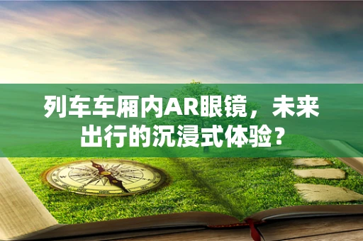 列车车厢内AR眼镜，未来出行的沉浸式体验？