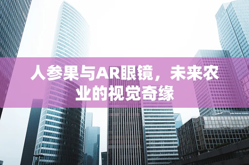 人参果与AR眼镜，未来农业的视觉奇缘