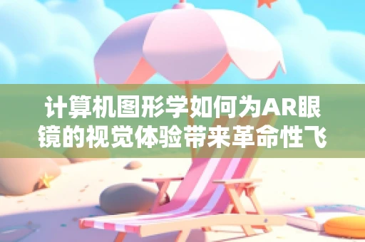 计算机图形学如何为AR眼镜的视觉体验带来革命性飞跃？