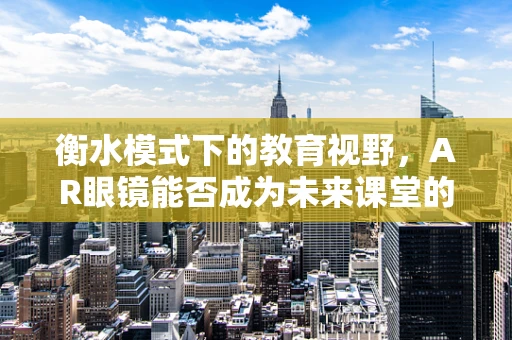 衡水模式下的教育视野，AR眼镜能否成为未来课堂的‘透视镜’？