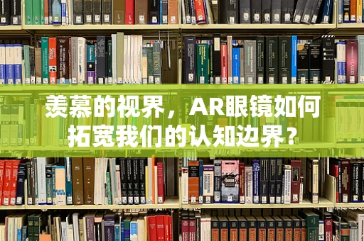 羡慕的视界，AR眼镜如何拓宽我们的认知边界？