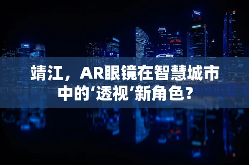 靖江，AR眼镜在智慧城市中的‘透视’新角色？