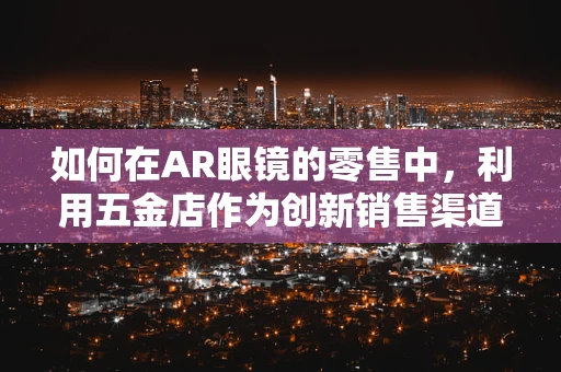 如何在AR眼镜的零售中，利用五金店作为创新销售渠道？