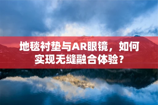 地毯衬垫与AR眼镜，如何实现无缝融合体验？