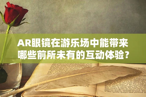 AR眼镜在游乐场中能带来哪些前所未有的互动体验？