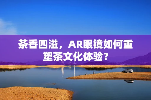 茶香四溢，AR眼镜如何重塑茶文化体验？