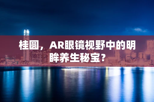 桂圆，AR眼镜视野中的明眸养生秘宝？