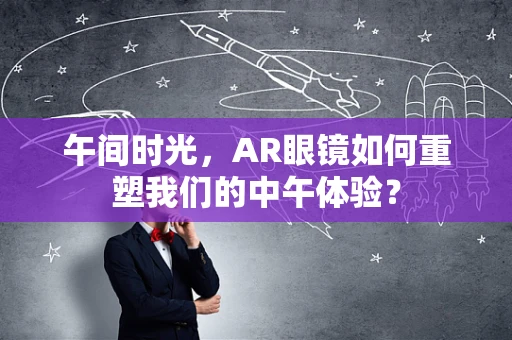 午间时光，AR眼镜如何重塑我们的中午体验？