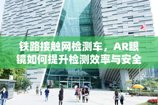 铁路接触网检测车，AR眼镜如何提升检测效率与安全？