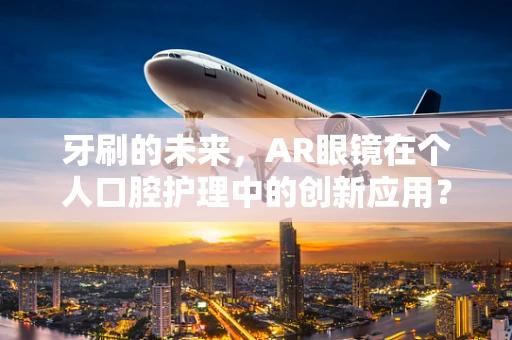 牙刷的未来，AR眼镜在个人口腔护理中的创新应用？