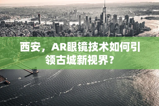 西安，AR眼镜技术如何引领古城新视界？
