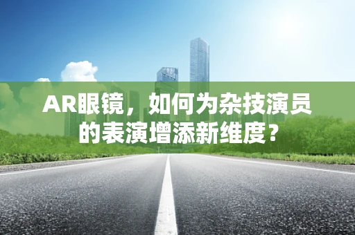 AR眼镜，如何为杂技演员的表演增添新维度？