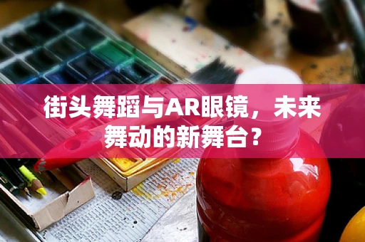 街头舞蹈与AR眼镜，未来舞动的新舞台？