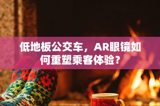 低地板公交车，AR眼镜如何重塑乘客体验？