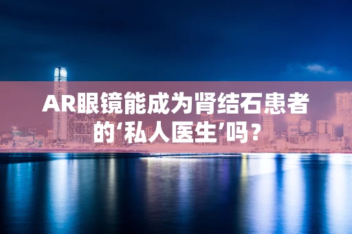 AR眼镜能成为肾结石患者的‘私人医生’吗？