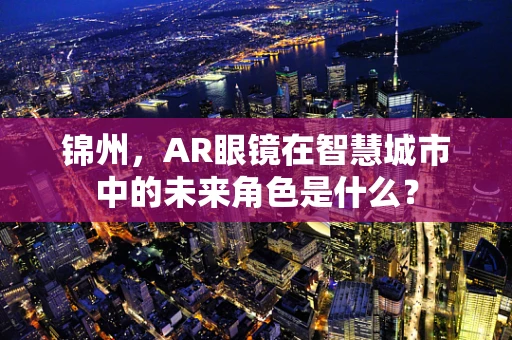 锦州，AR眼镜在智慧城市中的未来角色是什么？
