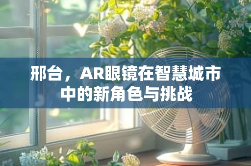 邢台，AR眼镜在智慧城市中的新角色与挑战