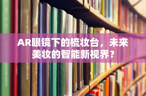 AR眼镜下的梳妆台，未来美妆的智能新视界？