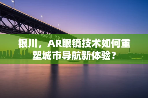 银川，AR眼镜技术如何重塑城市导航新体验？