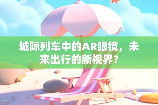 城际列车中的AR眼镜，未来出行的新视界？