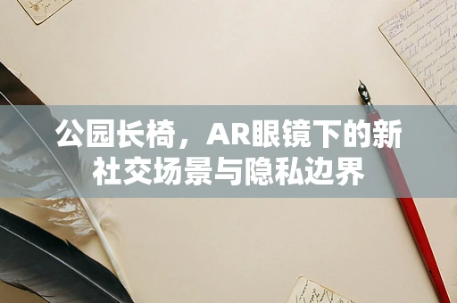 公园长椅，AR眼镜下的新社交场景与隐私边界