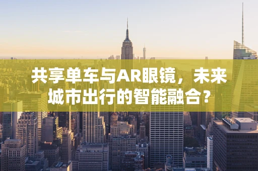 共享单车与AR眼镜，未来城市出行的智能融合？