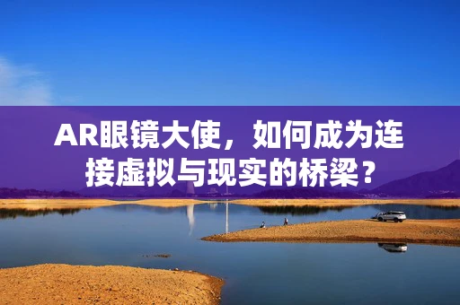 AR眼镜大使，如何成为连接虚拟与现实的桥梁？