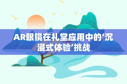 AR眼镜在礼堂应用中的‘沉浸式体验’挑战
