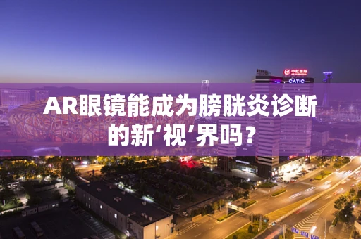 AR眼镜能成为膀胱炎诊断的新‘视’界吗？