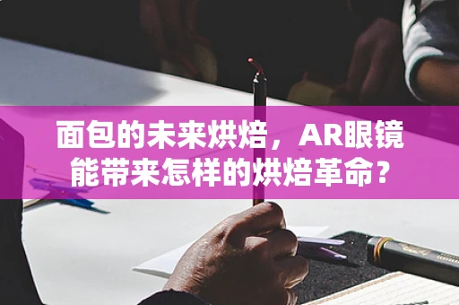 面包的未来烘焙，AR眼镜能带来怎样的烘焙革命？