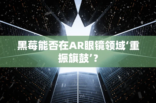 黑莓能否在AR眼镜领域‘重振旗鼓’？