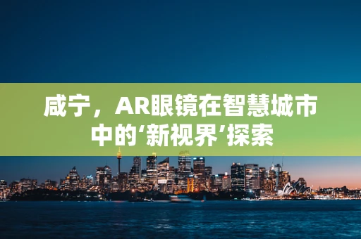 咸宁，AR眼镜在智慧城市中的‘新视界’探索