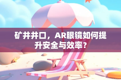 矿井井口，AR眼镜如何提升安全与效率？