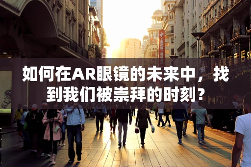 如何在AR眼镜的未来中，找到我们被崇拜的时刻？