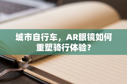 城市自行车，AR眼镜如何重塑骑行体验？