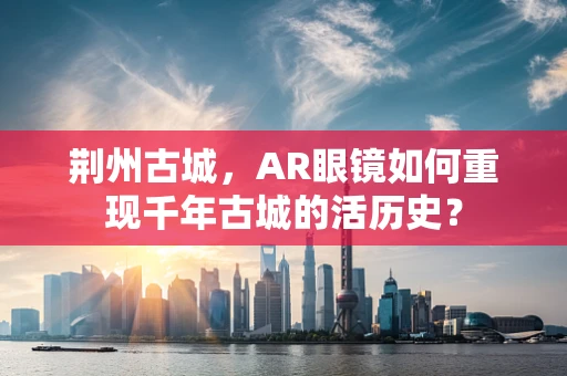 荆州古城，AR眼镜如何重现千年古城的活历史？